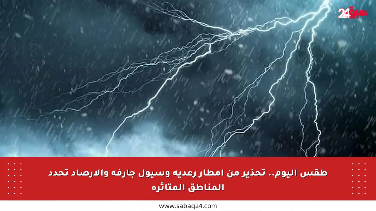 طقس اليوم.. تحذير من أمطار رعدية وسيول جارفة والأرصاد تحدد المناطق المتأثرة